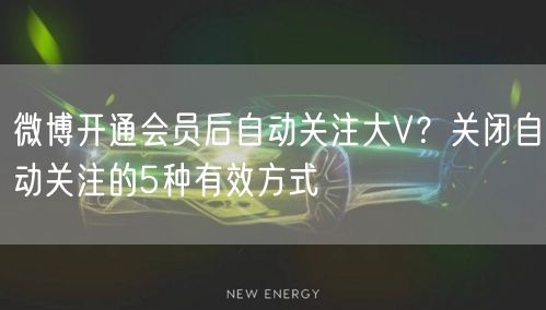 微博开通会员后自动关注大V？关闭自动关注的5种有效方式