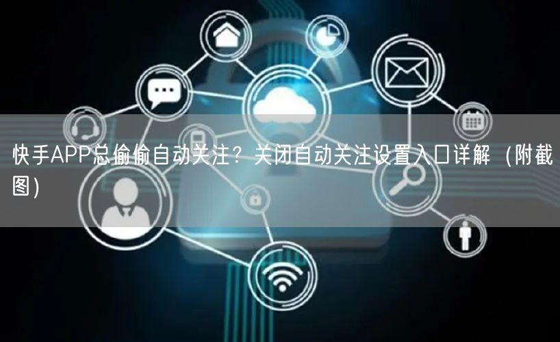 快手APP总偷偷自动关注？关闭自动关注设置入口详解（附截图）