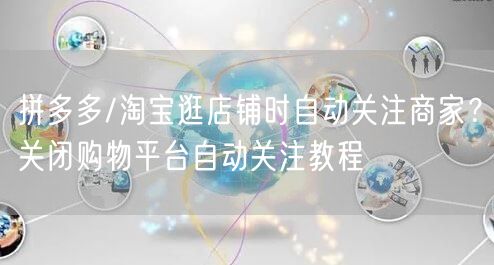 拼多多/淘宝逛店铺时自动关注商家？关闭购物平台自动关注教程