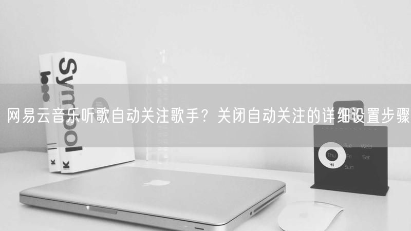 网易云音乐听歌自动关注歌手？关闭自动关注的详细设置步骤