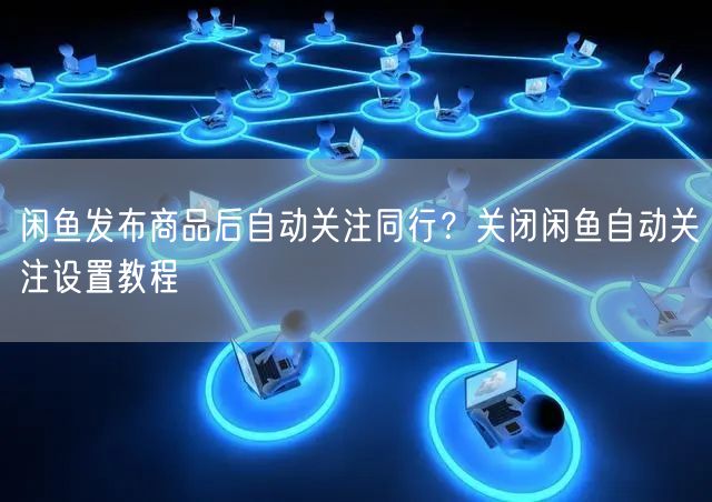 闲鱼发布商品后自动关注同行？关闭闲鱼自动关注设置教程