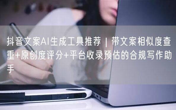 抖音文案AI生成工具推荐｜带文案相似度查重+原创度评分+平台收录预估的合规写作助手