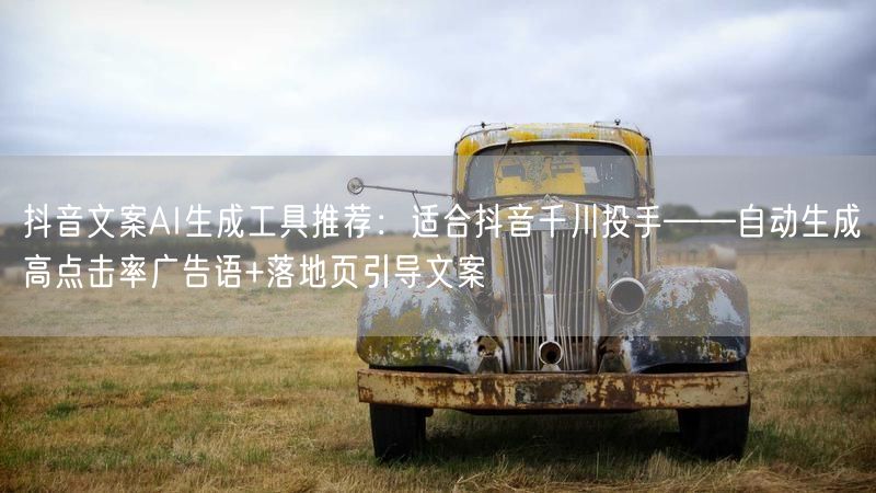 抖音文案AI生成工具推荐：适合抖音千川投手——自动生成高点击率广告语+落地页引导文案