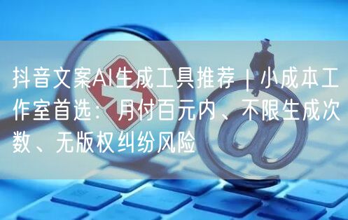 抖音文案AI生成工具推荐｜小成本工作室首选：月付百元内、不限生成次数、无版权纠纷风险