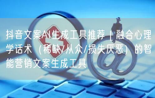 抖音文案AI生成工具推荐｜融合心理学话术（稀缺/从众/损失厌恶）的智能营销文案生成工具