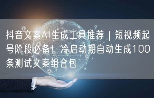 抖音文案AI生成工具推荐｜短视频起号阶段必备！冷启动期自动生成100条测试文案组合包