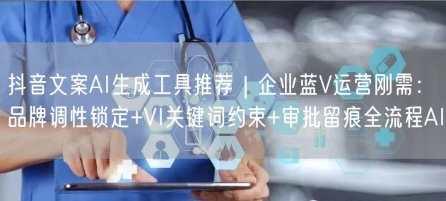 抖音文案AI生成工具推荐｜企业蓝V运营刚需：品牌调性锁定+VI关键词约束+审批留痕全流程AI