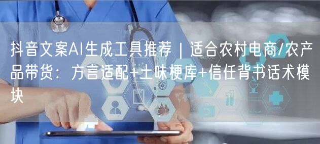 抖音文案AI生成工具推荐｜适合农村电商/农产品带货：方言适配+土味梗库+信任背书话术模块