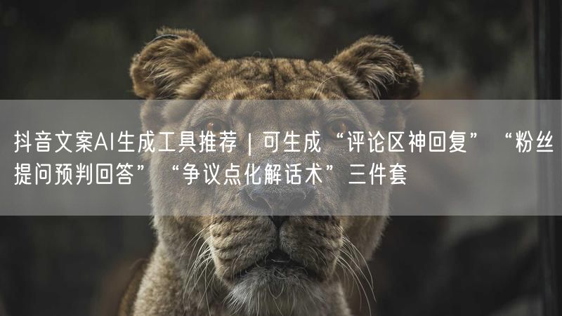 抖音文案AI生成工具推荐｜可生成“评论区神回复”“粉丝提问预判回答”“争议点化解话术”三件套
