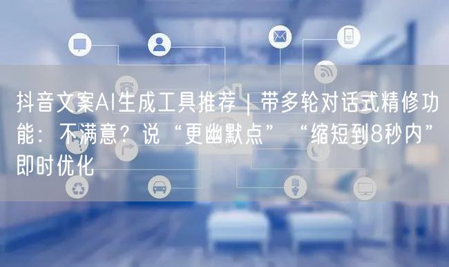 抖音文案AI生成工具推荐｜带多轮对话式精修功能：不满意？说“更幽默点”“缩短到8秒内”即时优化