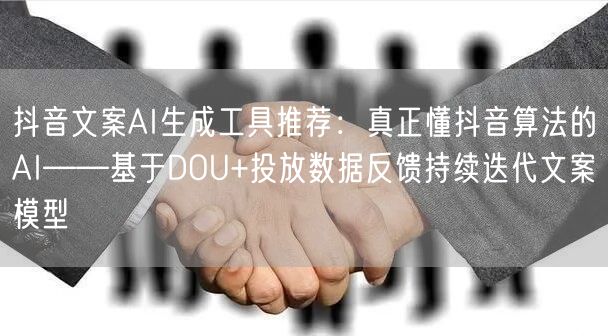 抖音文案AI生成工具推荐：真正懂抖音算法的AI——基于DOU+投放数据反馈持续迭代文案模型