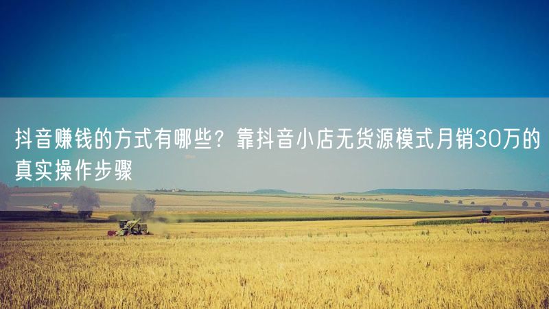 抖音赚钱的方式有哪些？靠抖音小店无货源模式月销30万的真实操作步骤
