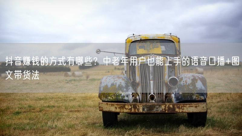 抖音赚钱的方式有哪些？中老年用户也能上手的语音口播+图文带货法