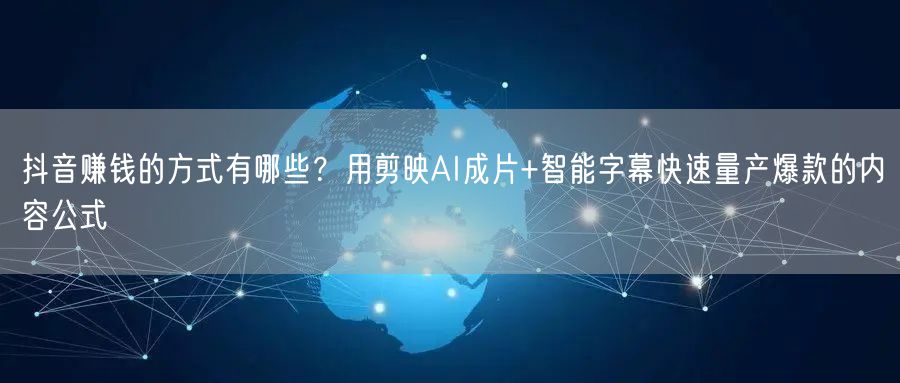 抖音赚钱的方式有哪些？用剪映AI成片+智能字幕快速量产爆款的内容公式