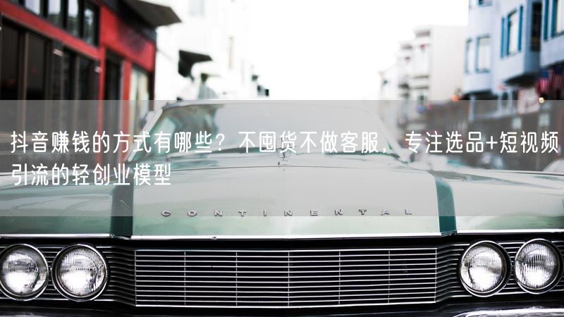 抖音赚钱的方式有哪些？不囤货不做客服，专注选品+短视频引流的轻创业模型
