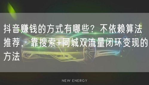 抖音赚钱的方式有哪些？不依赖算法推荐，靠搜索+同城双流量闭环变现的方法