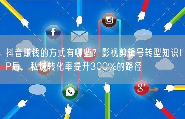 抖音赚钱的方式有哪些？影视剪辑号转型知识IP后，私域转化率提升300%的路径