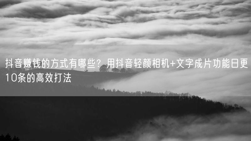 抖音赚钱的方式有哪些？用抖音轻颜相机+文字成片功能日更10条的高效打法