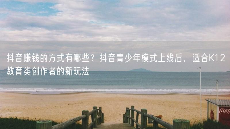 抖音赚钱的方式有哪些？抖音青少年模式上线后，适合K12教育类创作者的新玩法