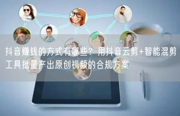抖音赚钱的方式有哪些？用抖音云剪+智能混剪工具批量产出原创视频的合规方案