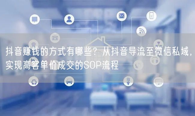 抖音赚钱的方式有哪些？从抖音导流至微信私域，实现高客单价成交的SOP流程