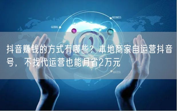 抖音赚钱的方式有哪些？本地商家自运营抖音号，不找代运营也能月省2万元