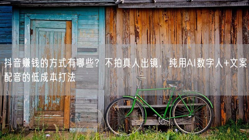 抖音赚钱的方式有哪些？不拍真人出镜，纯用AI数字人+文案配音的低成本打法