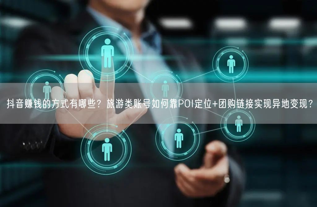 抖音赚钱的方式有哪些？旅游类账号如何靠POI定位+团购链接实现异地变现？