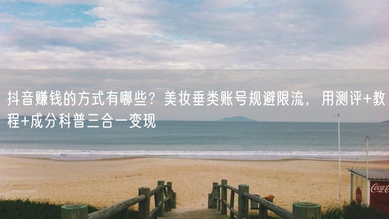 抖音赚钱的方式有哪些？美妆垂类账号规避限流，用测评+教程+成分科普三合一变现
