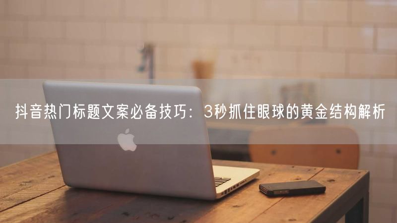 抖音热门标题文案必备技巧：3秒抓住眼球的黄金结构解析