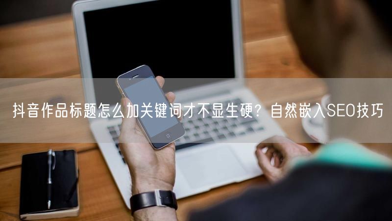 抖音作品标题怎么加关键词才不显生硬？自然嵌入SEO技巧