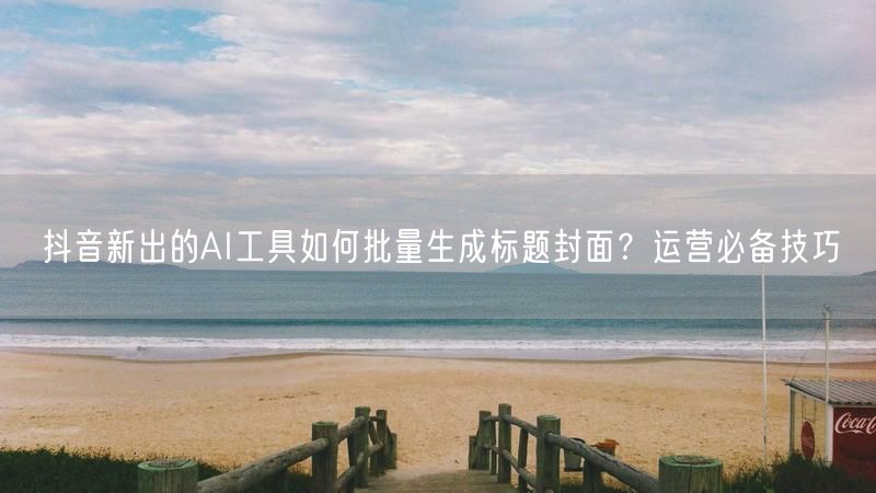 抖音新出的AI工具如何批量生成标题封面？运营必备技巧