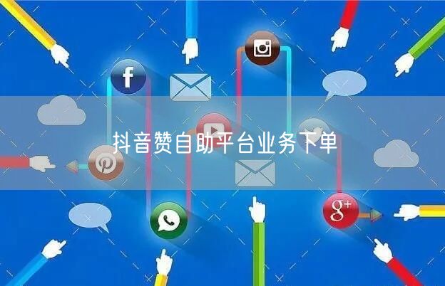 抖音赞自助平台业务下单