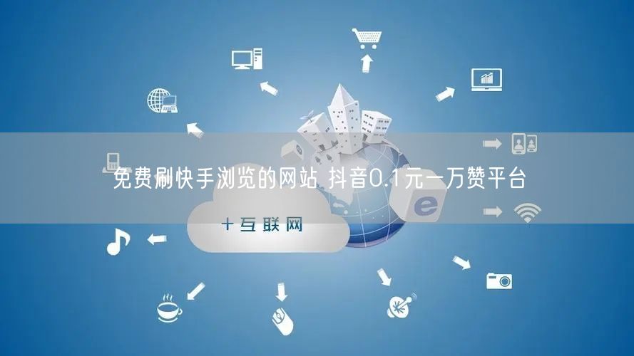 免费刷快手浏览的网站 抖音0.1元一万赞平台