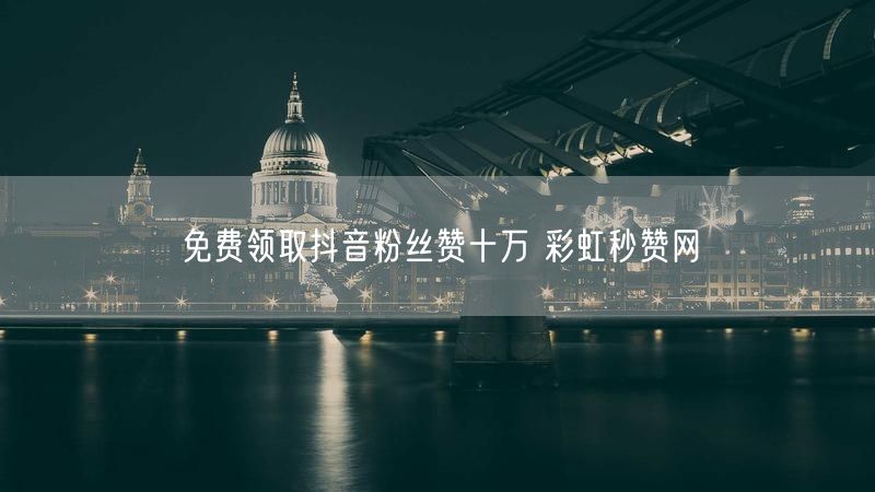 免费领取抖音粉丝赞十万 彩虹秒赞网