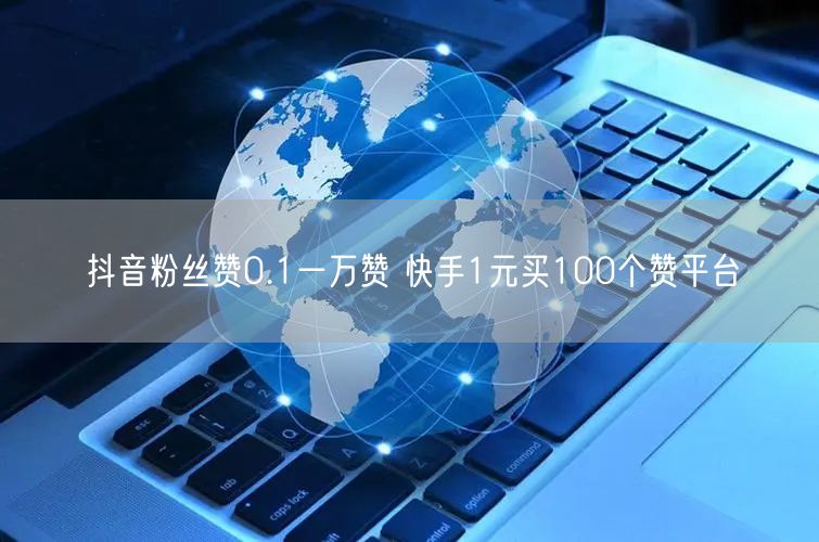 抖音粉丝赞0.1一万赞 快手1元买100个赞平台