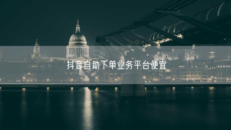 抖音自助下单业务平台便宜