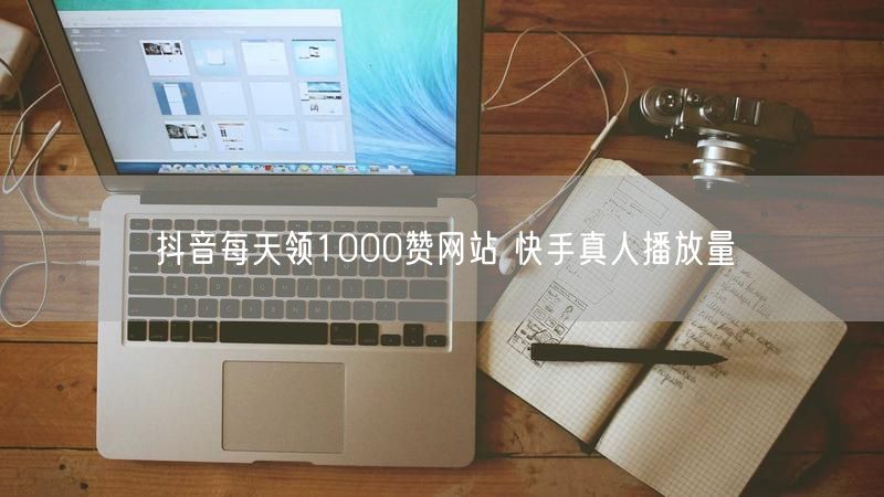 抖音每天领1000赞网站 快手真人播放量